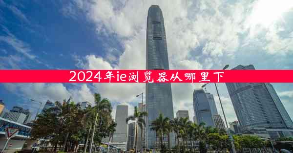 2024年ie浏览器从哪里下