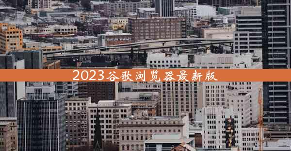 2023谷歌浏览器最新版