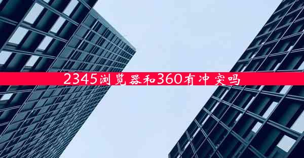 2345浏览器和360有冲突吗