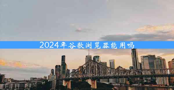 2024年谷歌浏览器能用吗