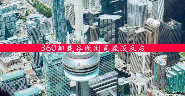 360卸载谷歌浏览器没反应