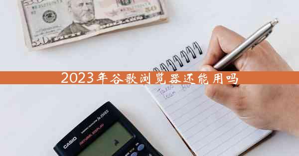 2023年谷歌浏览器还能用吗