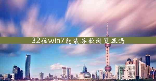 32位win7能装谷歌浏览器吗