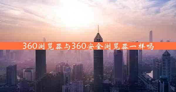 360浏览器与360安全浏览器一样吗