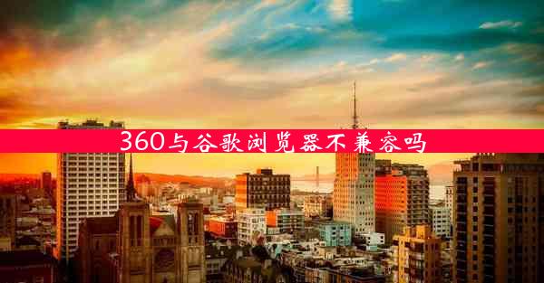 360与谷歌浏览器不兼容吗