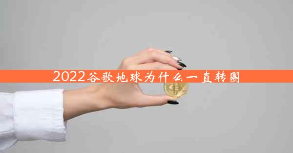 2022谷歌地球为什么一直转圈