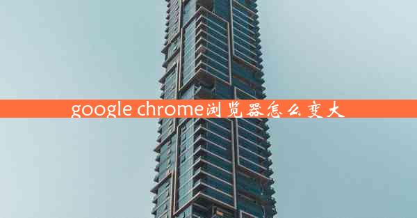 google chrome浏览器怎么变大