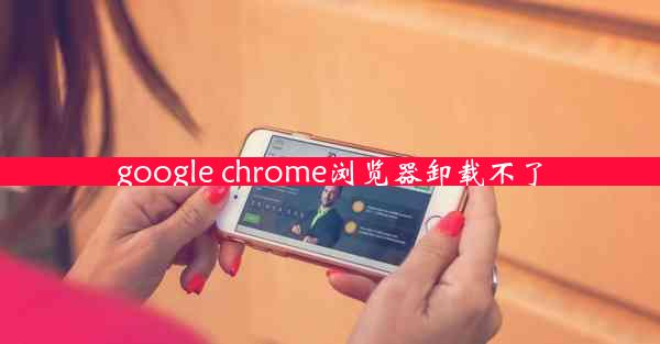 google chrome浏览器卸载不了