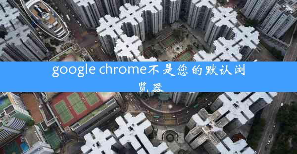 google chrome不是您的默认浏览器