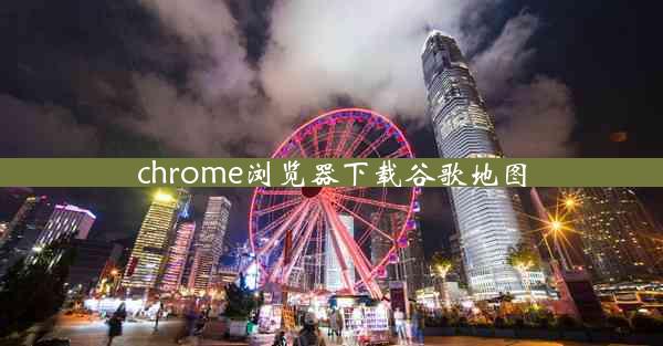 chrome浏览器下载谷歌地图