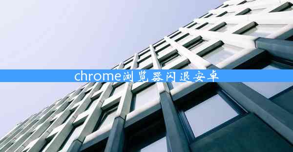 chrome浏览器闪退安卓