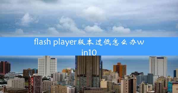 flash player版本过低怎么办win10