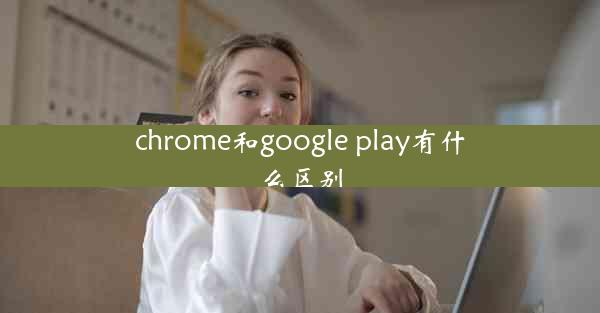 chrome和google play有什么区别