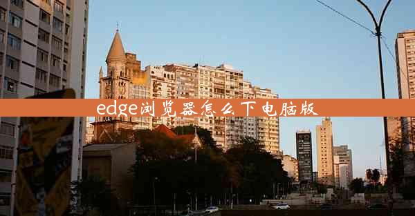 edge浏览器怎么下电脑版