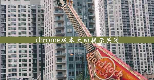 chrome版本太旧提示关闭