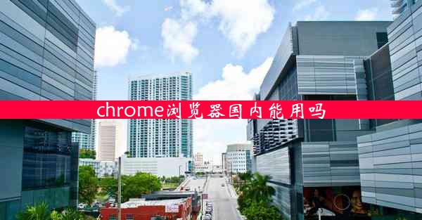 chrome浏览器国内能用吗