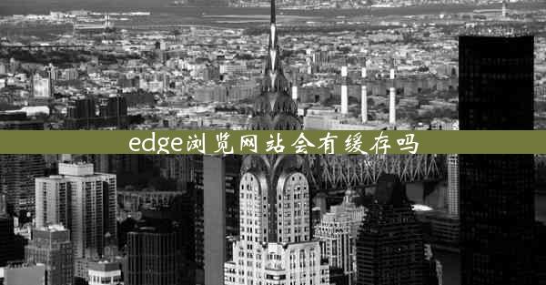 edge浏览网站会有缓存吗