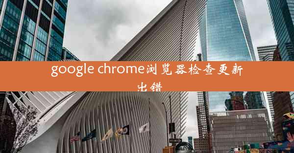 google chrome浏览器检查更新出错