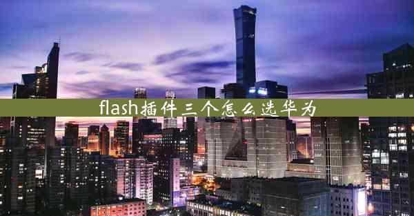 flash插件三个怎么选华为