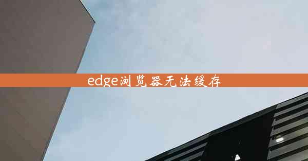 edge浏览器无法缓存