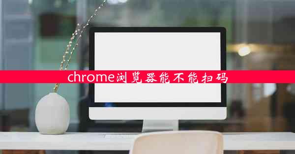 chrome浏览器能不能扫码