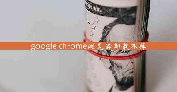 google chrome浏览器卸载不掉