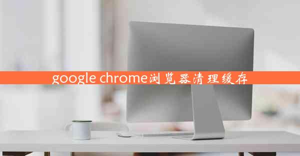 google chrome浏览器清理缓存