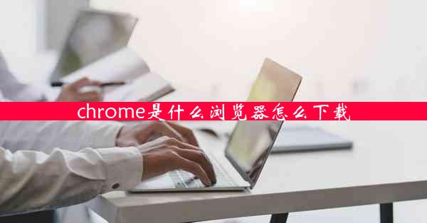 chrome是什么浏览器怎么下载