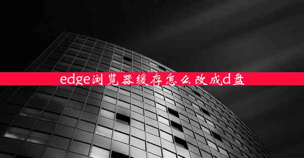 edge浏览器缓存怎么改成d盘