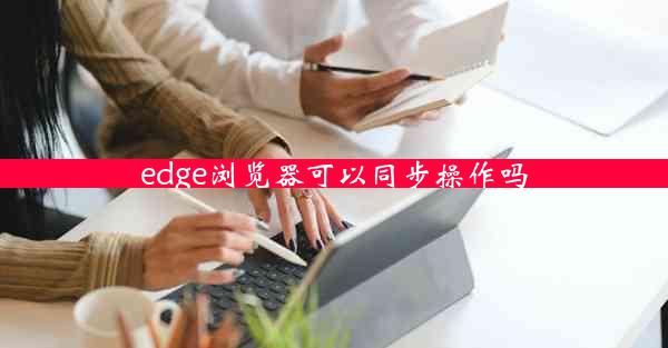 edge浏览器可以同步操作吗