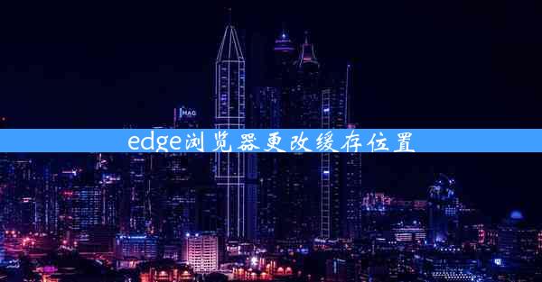 edge浏览器更改缓存位置