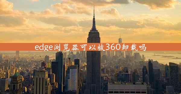 edge浏览器可以被360卸载吗