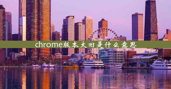 chrome版本太旧是什么意思